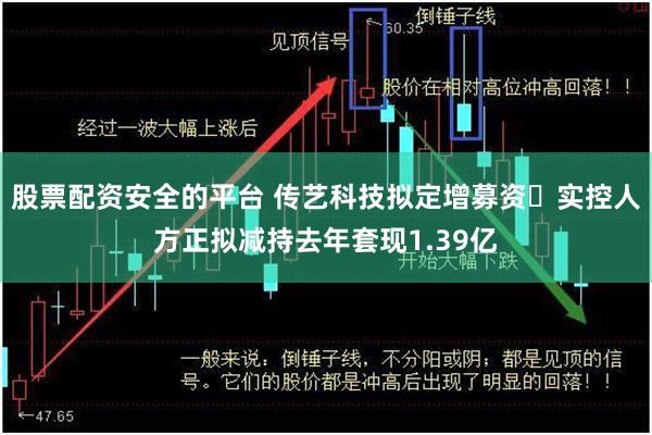 股票配资安全的平台 传艺科技拟定增募资 实控人方正拟减持去年套现1.39亿