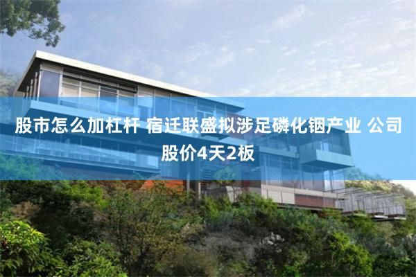 股市怎么加杠杆 宿迁联盛拟涉足磷化铟产业 公司股价4天2板