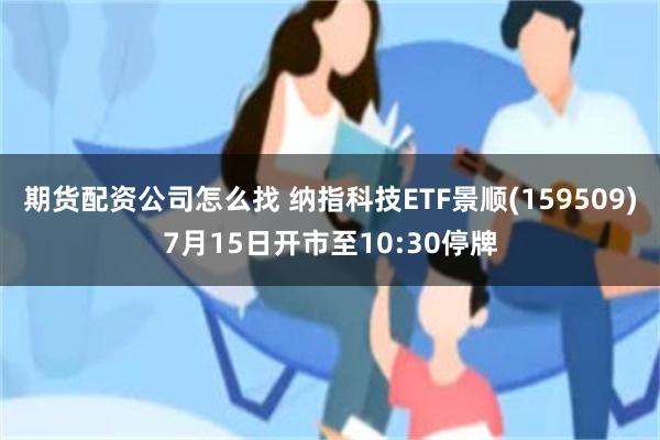 期货配资公司怎么找 纳指科技ETF景顺(159509)7月15日开市至10:30停牌