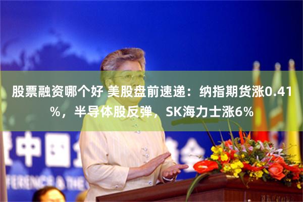 股票融资哪个好 美股盘前速递：纳指期货涨0.41%，半导体股反弹，SK海力士涨6%