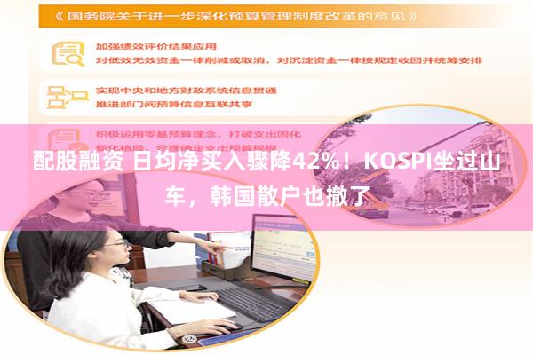 配股融资 日均净买入骤降42%！KOSPI坐过山车，韩国散户也撤了