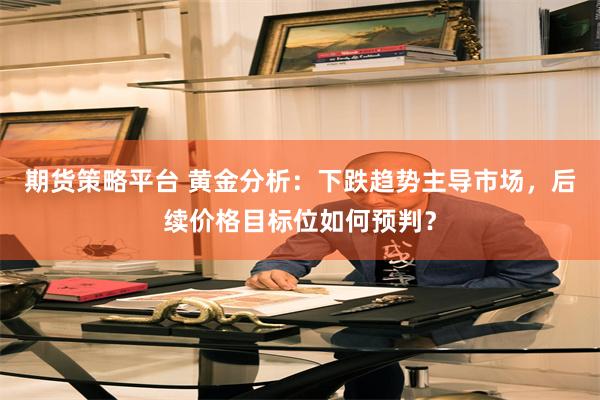 期货策略平台 黄金分析：下跌趋势主导市场，后续价格目标位如何预判？