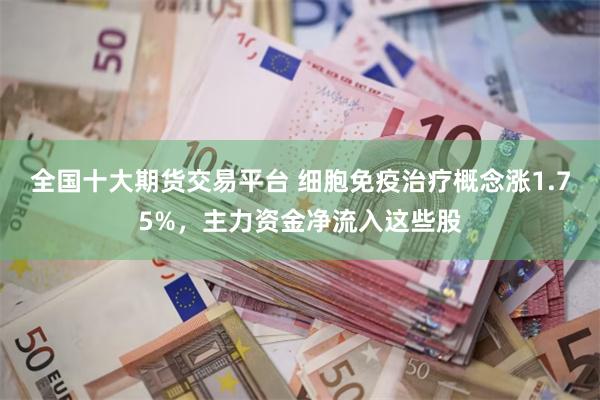 全国十大期货交易平台 细胞免疫治疗概念涨1.75%，主力资金净流入这些股