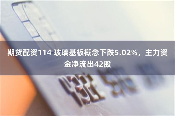 期货配资114 玻璃基板概念下跌5.02%，主力资金净流出42股