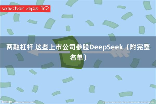 两融杠杆 这些上市公司参股DeepSeek（附完整名单）