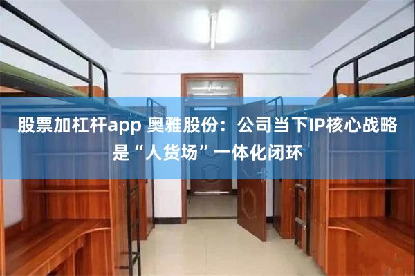 股票加杠杆app 奥雅股份：公司当下IP核心战略是“人货场”一体化闭环