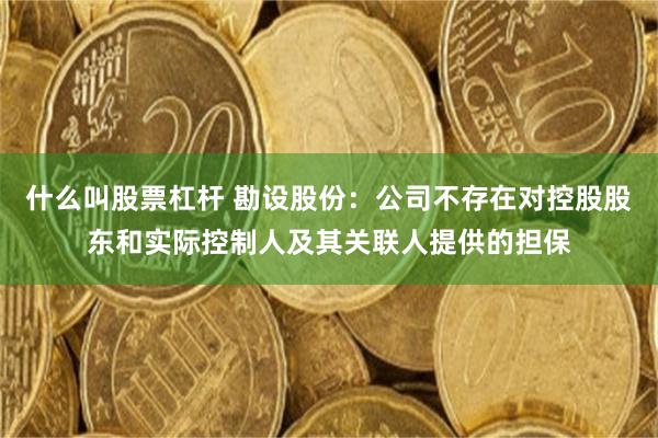 什么叫股票杠杆 勘设股份：公司不存在对控股股东和实际控制人及其关联人提供的担保