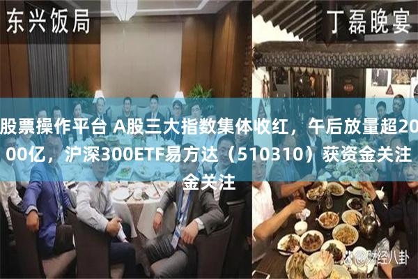 股票操作平台 A股三大指数集体收红，午后放量超2000亿，沪深300ETF易方达（510310）获资金关注
