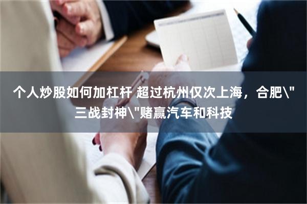 个人炒股如何加杠杆 超过杭州仅次上海，合肥＂三战封神＂赌赢汽车和科技