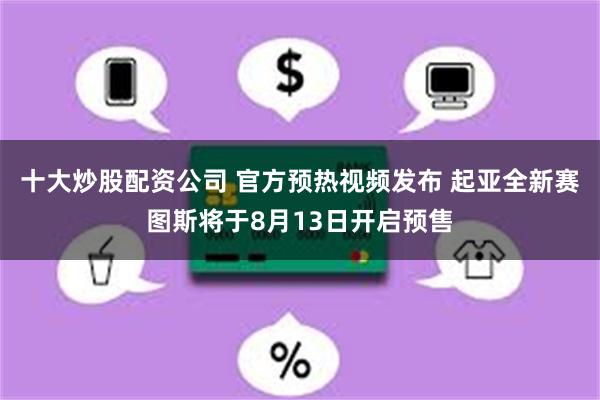 十大炒股配资公司 官方预热视频发布 起亚全新赛图斯将于8月13日开启预售
