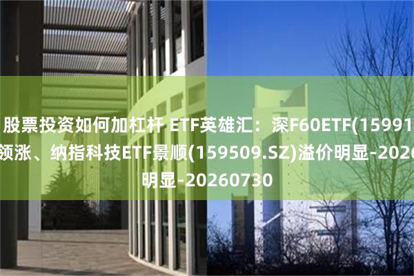 股票投资如何加杠杆 ETF英雄汇：深F60ETF(159916.SZ)领涨、纳指科技ETF景顺(159509.SZ)溢价明显-20260730