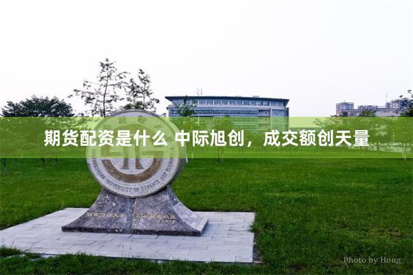 期货配资是什么 中际旭创，成交额创天量