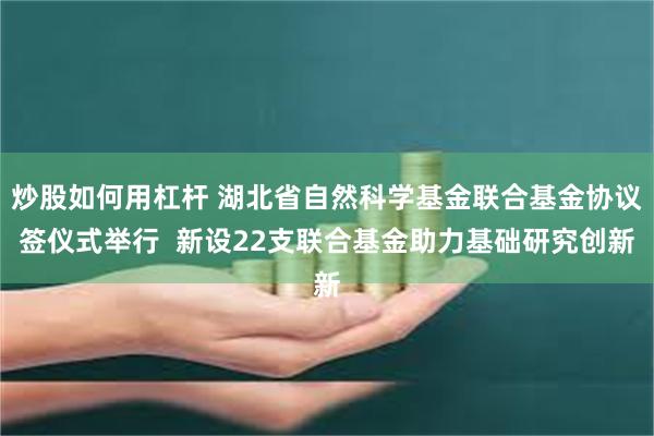 炒股如何用杠杆 湖北省自然科学基金联合基金协议签仪式举行  新设22支联合基金助力基础研究创新
