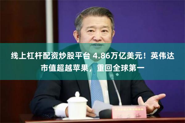 线上杠杆配资炒股平台 4.86万亿美元！英伟达市值超越苹果，重回全球第一