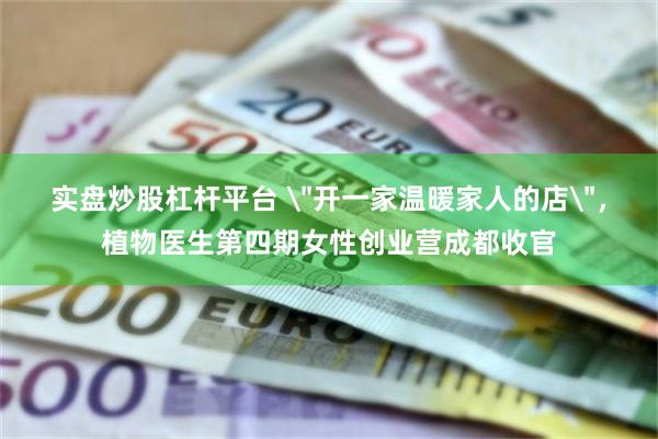 实盘炒股杠杆平台 ＂开一家温暖家人的店＂，植物医生第四期女性创业营成都收官