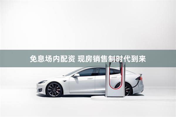 免息场内配资 现房销售制时代到来