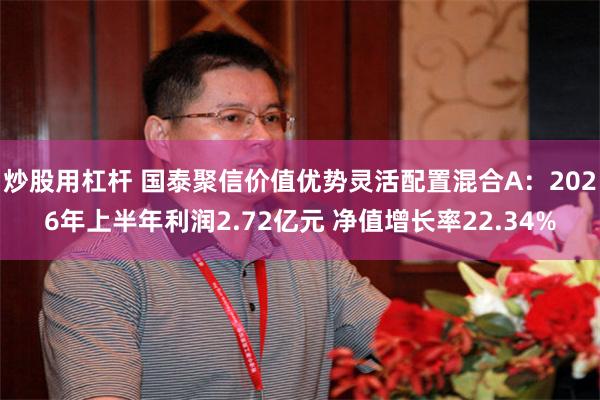 炒股用杠杆 国泰聚信价值优势灵活配置混合A：2026年上半年利润2.72亿元 净值增长率22.34%