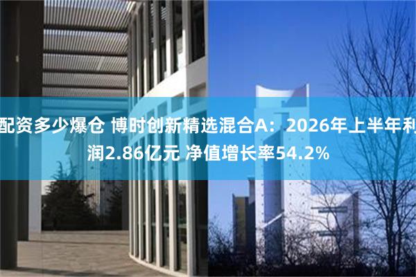 配资多少爆仓 博时创新精选混合A：2026年上半年利润2.86亿元 净值增长率54.2%
