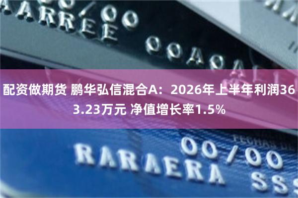 配资做期货 鹏华弘信混合A：2026年上半年利润363.23万元 净值增长率1.5%