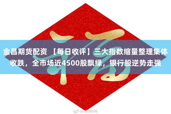金昌期货配资 【每日收评】三大指数缩量整理集体收跌，全市场近4500股飘绿，银行股逆势走强