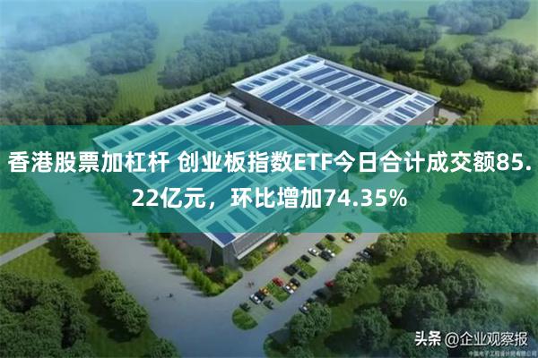 香港股票加杠杆 创业板指数ETF今日合计成交额85.22亿元，环比增加74.35%