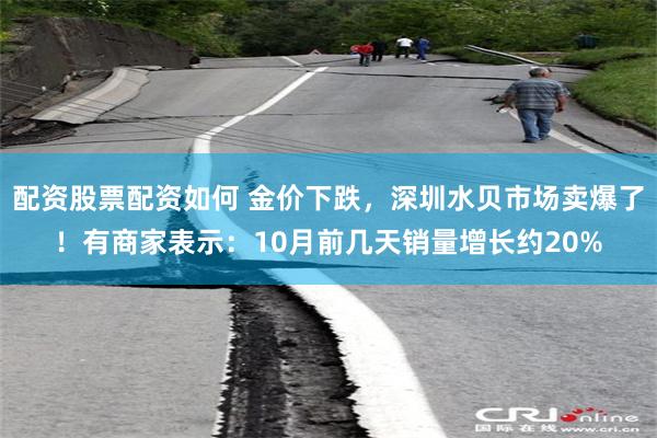 配资股票配资如何 金价下跌，深圳水贝市场卖爆了！有商家表示：10月前几天销量增长约20%