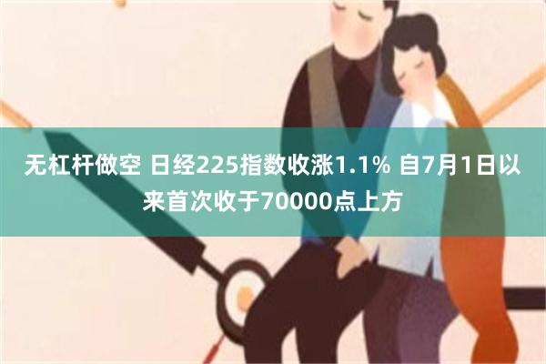 无杠杆做空 日经225指数收涨1.1% 自7月1日以来首次收于70000点上方