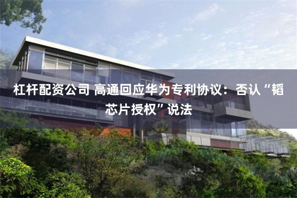 杠杆配资公司 高通回应华为专利协议：否认“韬芯片授权”说法