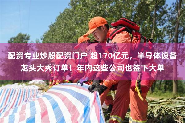 配资专业炒股配资门户 超170亿元，半导体设备龙头大秀订单！年内这些公司也签下大单
