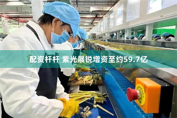 配资杆杆 紫光展锐增资至约59.7亿