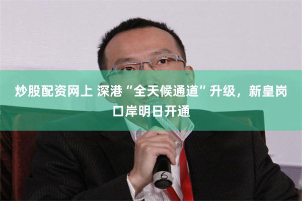 炒股配资网上 深港“全天候通道”升级，新皇岗口岸明日开通