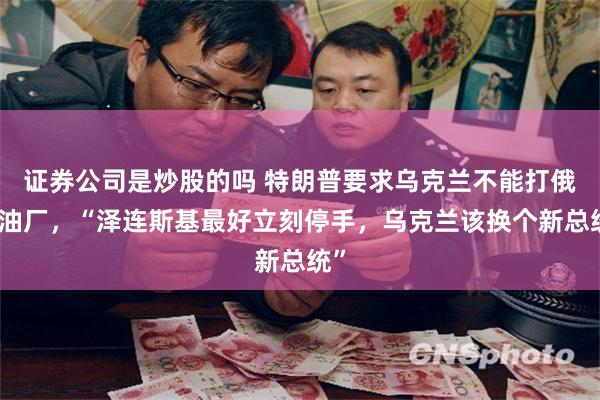 证券公司是炒股的吗 特朗普要求乌克兰不能打俄炼油厂，“泽连斯基最好立刻停手，乌克兰该换个新总统”